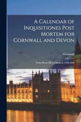 A Calendar of Inquisitiones Post Mortem for Cornwall and Devon: From Henry III to Charles I, 1216-1649