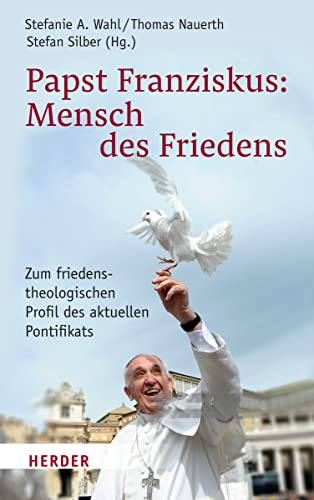 Papst Franziskus: Mensch des Friedens: Zum friedenstheologischen Profil des aktuellen Pontifikats