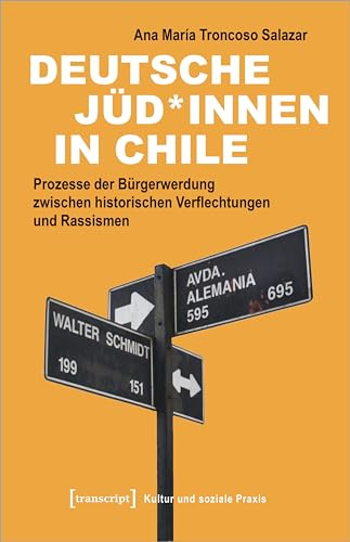 Deutsche Jüd*innen in Chile: Prozesse der Bürgerwerdung zwischen historischen Verflechtungen und Rassismen (Kultur und soziale Praxis)
