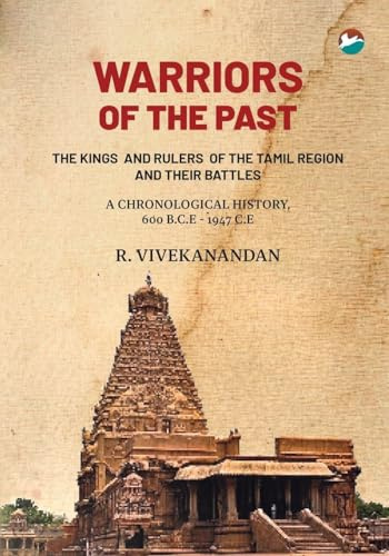 Warriors of the Past: THE KINGS AND RULERS OF THE TAMIL REGION AND THEIR BATTLES - A CHRONOLOGICAL HISTORY, 600 B.C.E - 1947 C.E