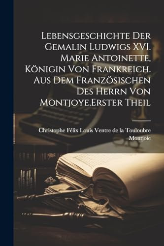 Lebensgeschichte der Gemalin Ludwigs XVI. Marie Antoinette, Königin von Frankreich. Aus dem französischen des Herrn von Montjoye, Erster Theil