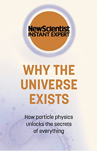 Why the Universe Exists: How particle physics unlocks the secrets of everything (New Scientist Instant Expert)