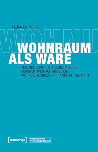 Wohnraum als Ware: Feministisch-politökonomische Perspektiven auf Arbeiterwohnsiedlungen in Frankfurt am Main (Interdisziplinäre Wohnungsforschung)