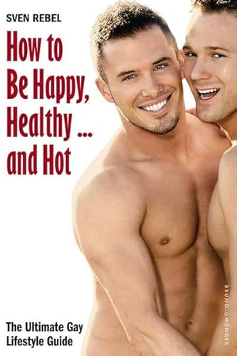 How to Be Happy, Healthy ... and Hot: The Ultimate Gay Lifestyle Guide