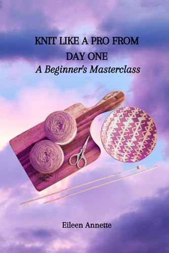 KNIT LIKE A PRO FROM DAY ONE: A Beginner's Masterclass