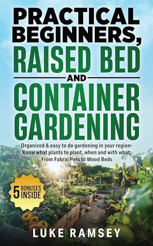 Practical Beginners Raised Bed And Container Gardening: Organized & Easy to Do Gardening in Your Region – Know What Plants to Plant, When and With What; From Fabric Pots to Wood Beds.