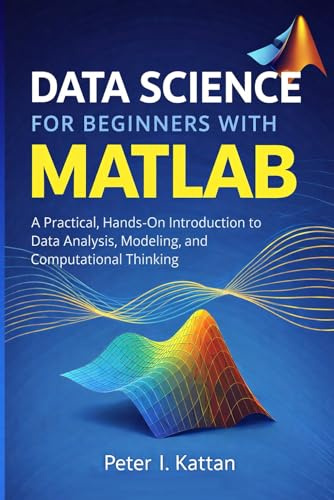 Data Science for Beginners with MATLAB: A Practical, Hands-On Introduction to Data Analysis, Modeling, and Computational Thinking