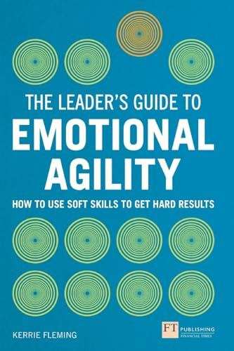 Leader's Guide to Emotional Agility (Emotional Intelligence), The: How to Use Soft Skills to Get Hard Results