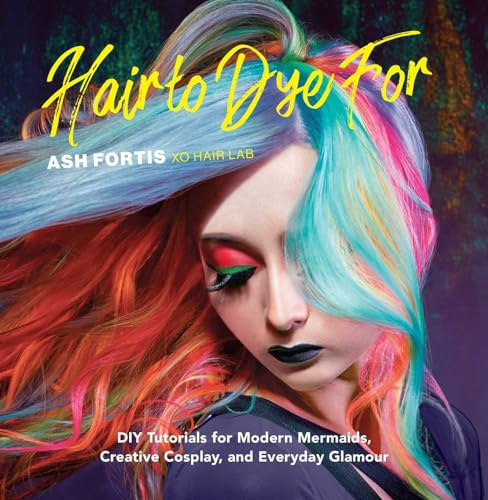 Hair to Dye For: 25+ DIY Effectc for Modern Mermaids, Creative Cosplay, and Everyday Glamour