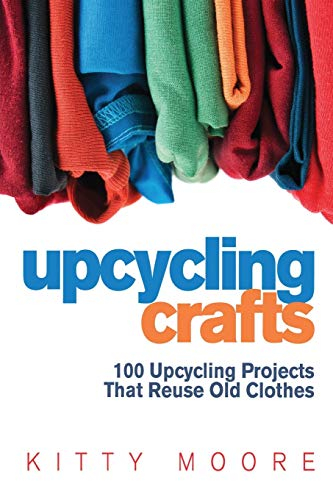 Upcycling Crafts (4th Edition): 100 Upcycling Projects That Reuse Old Clothes to Create Modern Fashion Accessories, Trendy New Clothes & Home Decor!