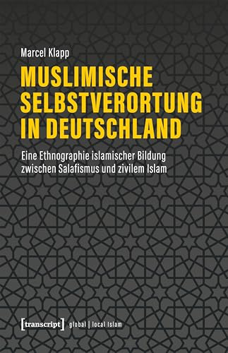 Muslimische Selbstverortung in Deutschland: Eine Ethnographie islamischer Bildung zwischen Salafismus und zivilem Islam (Globaler lokaler Islam)