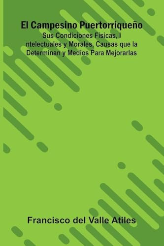 El Campesino Puertorriqueño; Sus Condiciones Físicas, Intelectuales Y Morales, Causas Que La Determinan Y Medios Para Mejorarlas