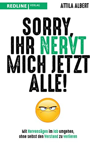 Sorry, ihr nervt mich jetzt alle!: Mit Nervensägen im Job umgehen, ohne selbst den Verstand zu verlieren