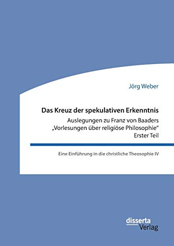Das Kreuz der spekulativen Erkenntnis. Auslegungen zu Franz von Baaders Vorlesungen über religiöse Philosophie“ – Erster Teil: Eine Einführung in die christliche Theosophie IV