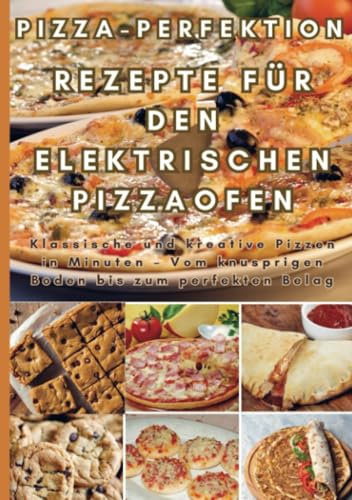 Pizza-Perfektion: Rezepte für den Elektrischen Pizzaofen: Klassische und kreative Pizzen in Minuten – Vom knusprigen Boden bis zum perfekten Belag