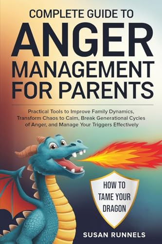 Complete Guide to Anger Management for Parents: Practical Tools to Improve Family Dynamics, Transform Chaos to Calm, Break Generational Cycles of Anger, and Manage Your Triggers Effectively