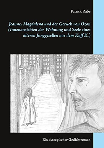 Jeanne, Magdalena und der Geruch von Ozon (Innenansichten der Wohnung und Seele eines älteren Junggesellen aus dem Kaff K.): Ein dystopischer Gedichtroman