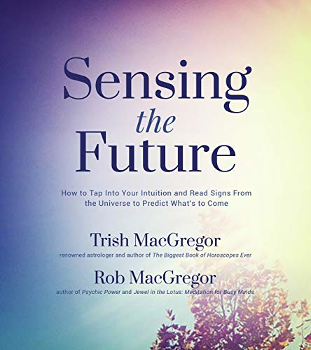 Sensing the Future: How to Tap Into Your Intuition and Read Signs from the Universe to Predict What's to Come