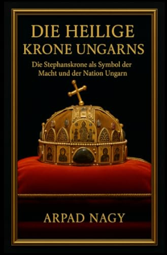 Die Heilige Krone Ungarns: Die Stephanskrone als Symbol der Macht und der Nation Ungarn