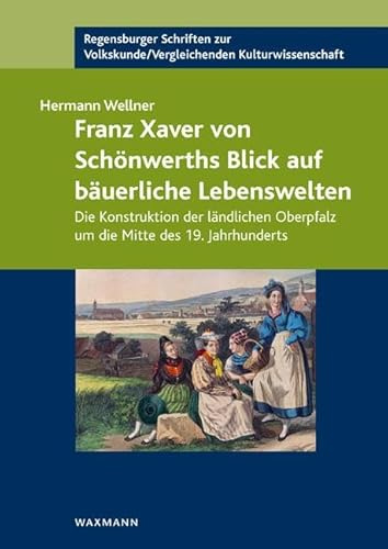 Franz Xaver von Schönwerths Blick auf bäuerliche Lebenswelten: Die Konstruktion der ländlichen Oberpfalz um die Mitte des 19. Jahrhunderts ... ... /Vergleichenden Kulturwissenschaft)