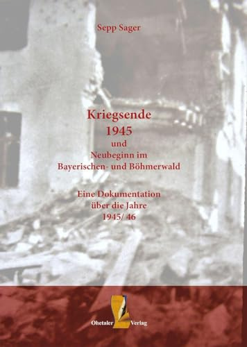 Kriegsende 1945 und Neubeginn im Bayerischen- und Böhmerwald: Eine Dokumentation über die Jahre 1945-46