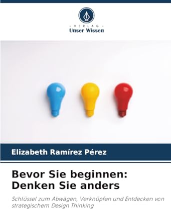 Bevor Sie beginnen: Denken Sie anders: Schlüssel zum Abwägen, Verknüpfen und Entdecken von strategischem Design Thinking