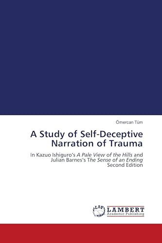 A Study of Self-Deceptive Narration of Trauma: In Kazuo Ishiguro's A Pale View of the Hills and Julian Barnes's The Sense of an Ending Second Edition