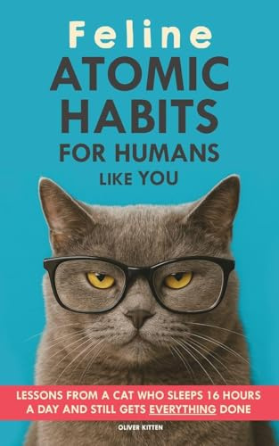 Feline Atomic Habits For Humans like You: Lessons from a Cat Who Sleeps 16 Hours a Day and Still Gets Everything Done. A simple method to improve your life step by step