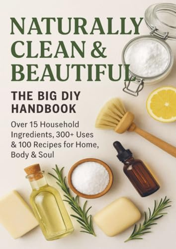 NATURALLY CLEAN & BEAUTIFUL : The Big DIY Handbook – Over 15 Household Ingredients, 300+ Uses & 100 Recipes for Home, Body & Soul
