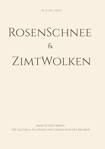 RosenSchnee & ZimtWolken: Band II: Der Orient Die Aletheia, Alchemie und Genealogie des Backens