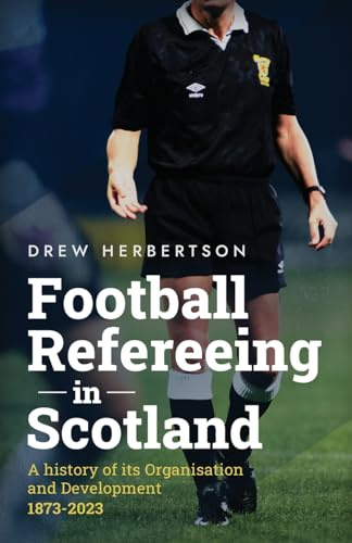 Football Refereeing in Scotland: A History of its Organisation and Development 1873 -2023