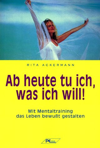 Ab heute tu ich, was ich will. Mit Mentaltraining das Leben bewußt gestalten