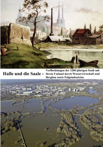 Halle und die Saale: Verflechtungen der 1200-jährigen Stadt mit ihrem Umland durch Wasserwirtschaft und Bergbau sowie Folgeindustrien
