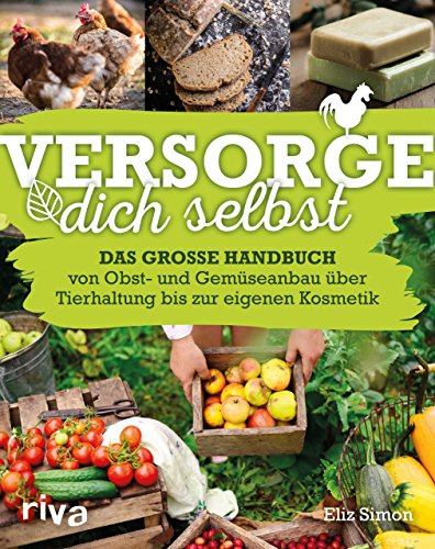 Versorge dich selbst: Das große Handbuch – von Obst- und Gemüseanbau über Tierhaltung bis zur eigenen Kosmetik