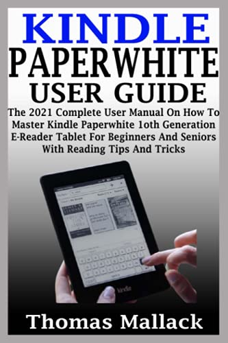 KINDLE PAPERWHITE USER GUIDE: The 2021 Complete User Manual On How To Master Kindle Paperwhite 1oth Generation E-Reader Tablet For Beginners And Seniors With Reading Tips And Tricks