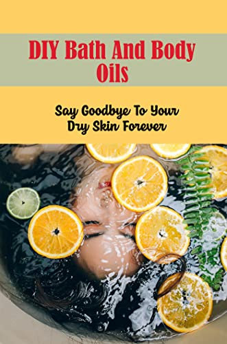 Diy Bath And Body Oils: Say Goodbye To Your Dry Skin Forever (English Edition)