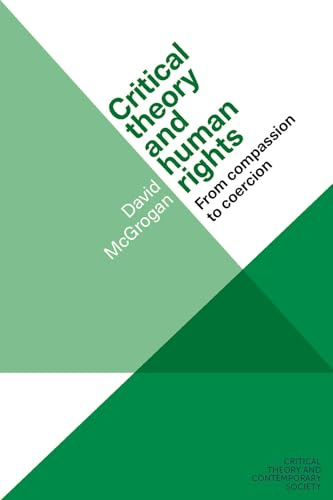 Critical Theory and Human Rights: From Compassion to Coercion (Critical Theory and Contemporary Society)