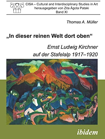 In dieser reinen Welt dort oben.: Ernst Ludwig Kirchner auf der Stafelalp 1917-1920 (CISA - Cultural and Interdisciplinary Studies in Art)