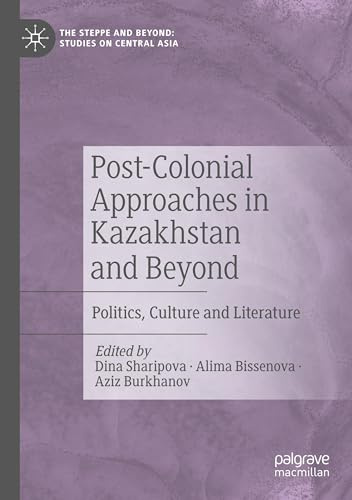 Post-Colonial Approaches in Kazakhstan and Beyond: Politics, Culture and Literature (The Steppe and Beyond: Studies on Central Asia)