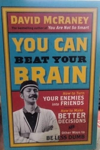 You Can Beat Your Brain: How To Turn Your Enemies Into Friends, How To Make Better Decisions, And Other Ways To Be Less Dumb: Volume 1