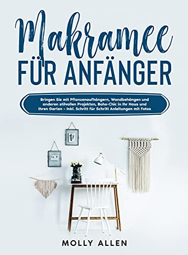 Makramee für Anfänger: Bringen Sie mit Pflanzenaufhängern, Wandbehängen und anderen stilvollen Projekten, Boho-Chic in Ihr Haus und Ihren Garten - Inkl. Schritt für Schritt Anleitungen mit Fotos