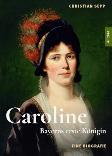 Caroline. Bayerns erste Königin: Eine Biografie auf Grundlage verloren geglaubter Briefe: Ein faszinierender Einblick in das turbulente Leben von Königin Caroline von Bayern (1776-1841)