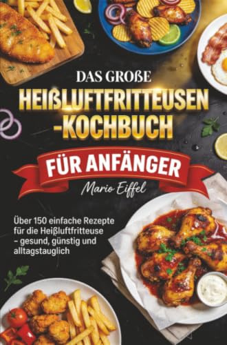 Das große Heißluftfritteusen-Kochbuch für Anfänger: Über 150 einfache Rezepte für die Heißluftfritteuse – gesund, günstig und alltagstauglich