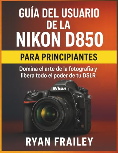 Guía del usuario de la Nikon D850 para principiantes: Domina el arte de la fotografía y libera todo el poder de tu DSLR
