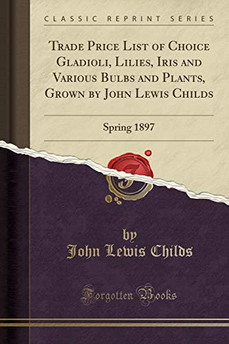 Trade Price List of Choice Gladioli, Lilies, Iris and Various Bulbs and Plants, Grown by John Lewis Childs: Spring 1897 (Classic Reprint)