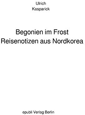 Begonien im Frost. Reisenotizen aus Nordkorea: Reisenotizen aus Nordkorea