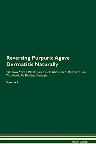 Reversing Purpuric Agave Dermatitis Naturally The Raw Vegan Plant-Based Detoxification & Regeneration Workbook for Healing Patients. Volume 2