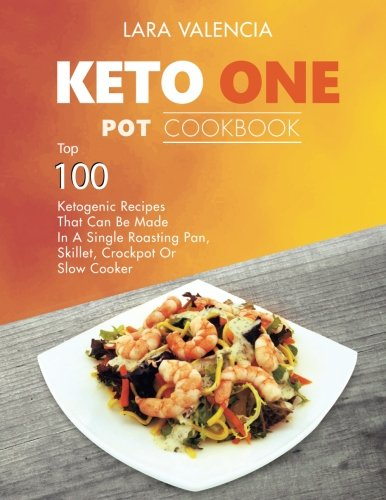 Keto One Pot Cookbook: Top 100 Ketogenic Recipes That Can Be Made In A Single Roasting Pan, Skillet, Crockpot Or Slow Cooker