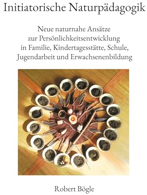 Initiatorische Naturpädagogik: Neue naturnahe Ansätze zur Persönlichkeitsentwicklung in Familie, Kindertagesstätte, Schule, Jugendarbeit und Erwachsenenbildung