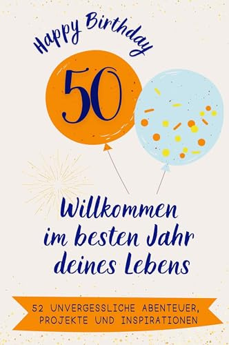Happy Birthday 50 - Willkommen im besten Jahr deines Lebens: 52 unvergessliche Abenteuer, Projekte und Inspirationen. Das ideale Geschenk zum Geburtstag. Für Mann, Frau, Mutter, Vater